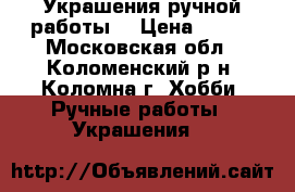 Украшения ручной работы. › Цена ­ 300 - Московская обл., Коломенский р-н, Коломна г. Хобби. Ручные работы » Украшения   